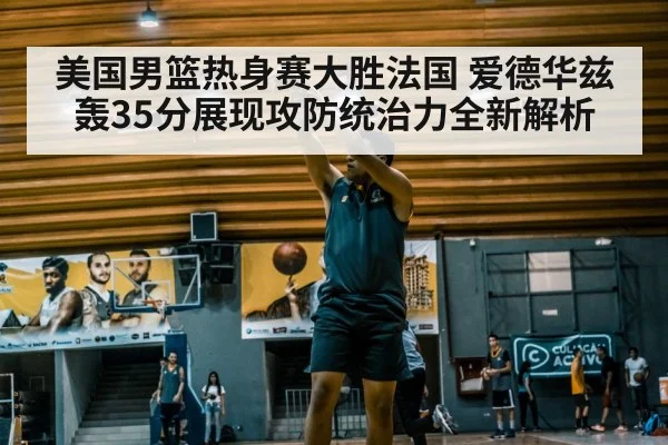 美国男篮热身赛大胜法国 爱德华兹轰35分展现攻防统治力全新解析