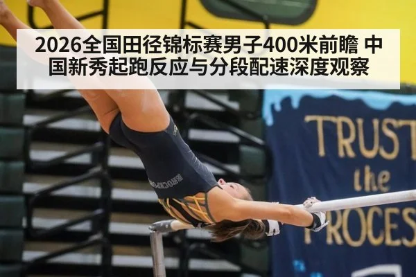 2026全国田径锦标赛男子400米前瞻 中国新秀起跑反应与分段配速深度观察