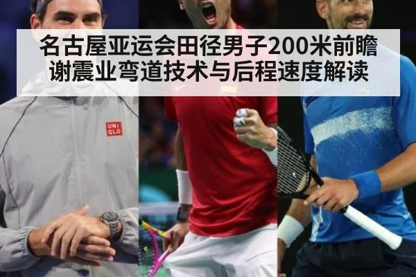 名古屋亚运会田径男子200米前瞻 谢震业弯道技术与后程速度解读