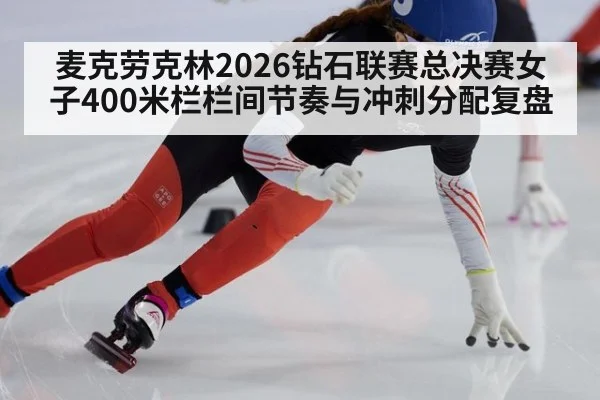 麦克劳克林2026钻石联赛总决赛女子400米栏栏间节奏与冲刺分配复盘