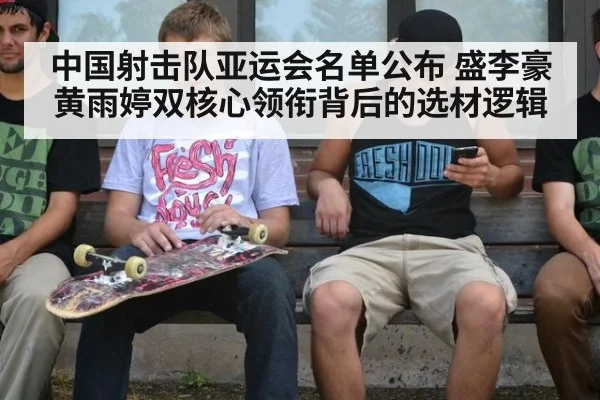 中国射击队亚运会名单公布 盛李豪黄雨婷双核心领衔背后的选材逻辑