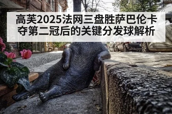 高芙2025法网三盘胜萨巴伦卡夺第二冠后的关键分发球解析